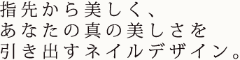 指先から美しく、本格的デザインからお悩みに合わせたケアメニューまで豊富にご準備しております。